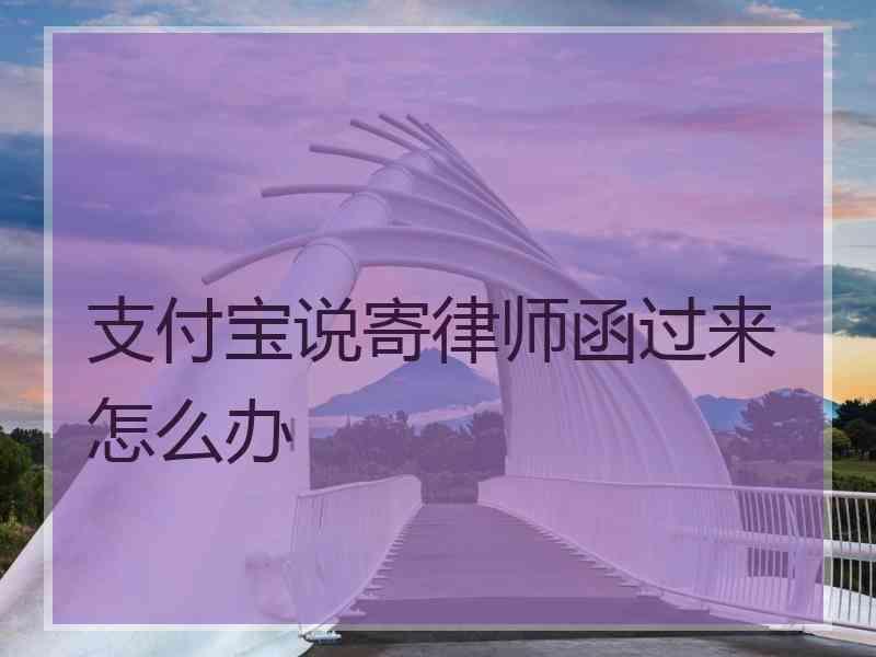 支付宝说寄律师函过来怎么办