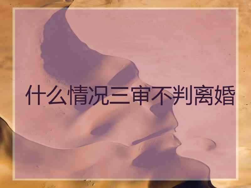 什么情况三审不判离婚