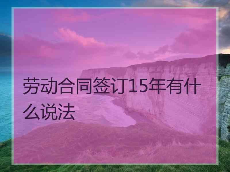 劳动合同签订15年有什么说法