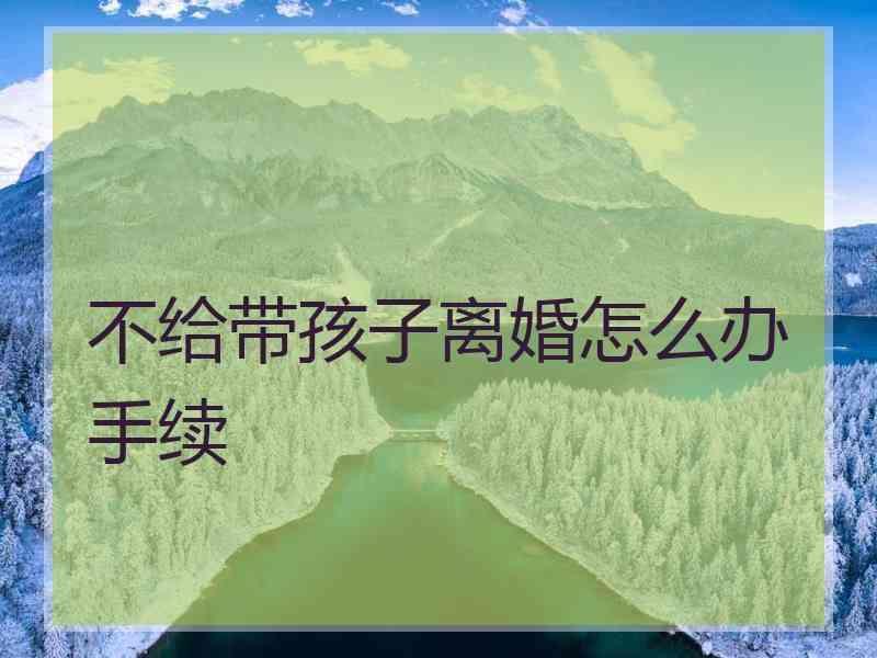 不给带孩子离婚怎么办手续