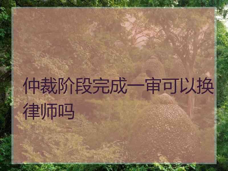 仲裁阶段完成一审可以换律师吗