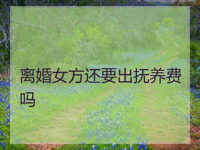 离婚女方还要出抚养费吗