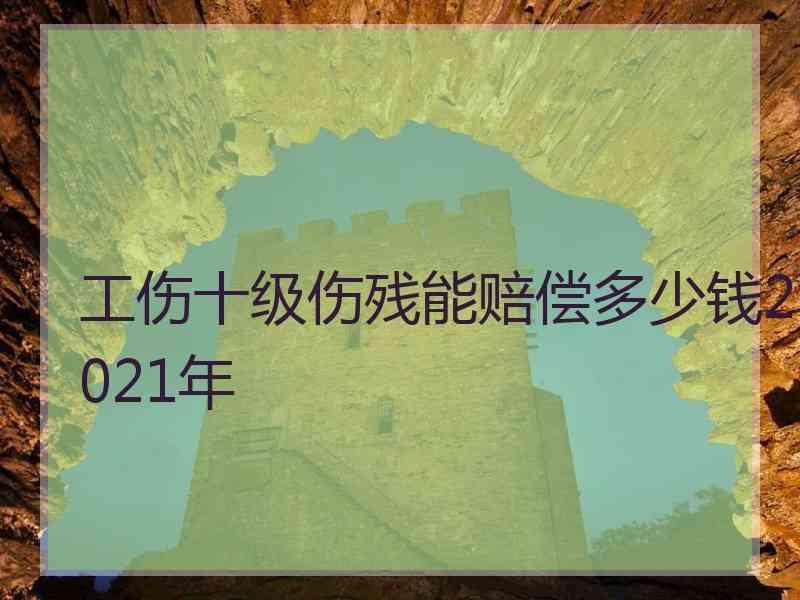 工伤十级伤残能赔偿多少钱2021年