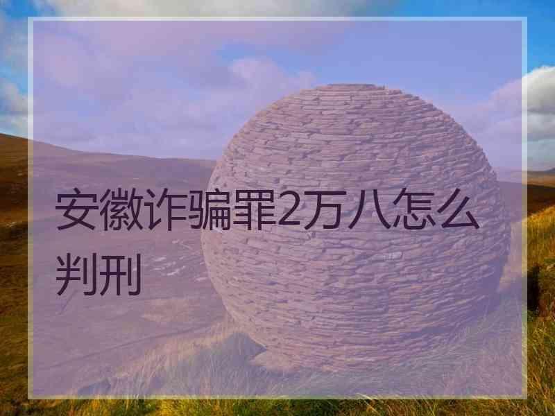 安徽诈骗罪2万八怎么判刑