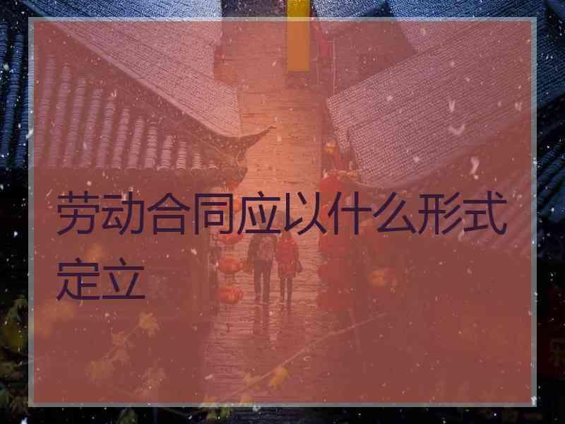 劳动合同应以什么形式定立