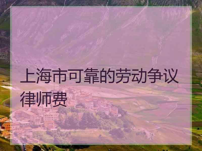 上海市可靠的劳动争议律师费