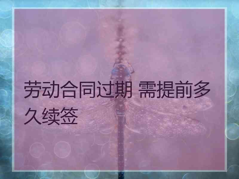 劳动合同过期 需提前多久续签