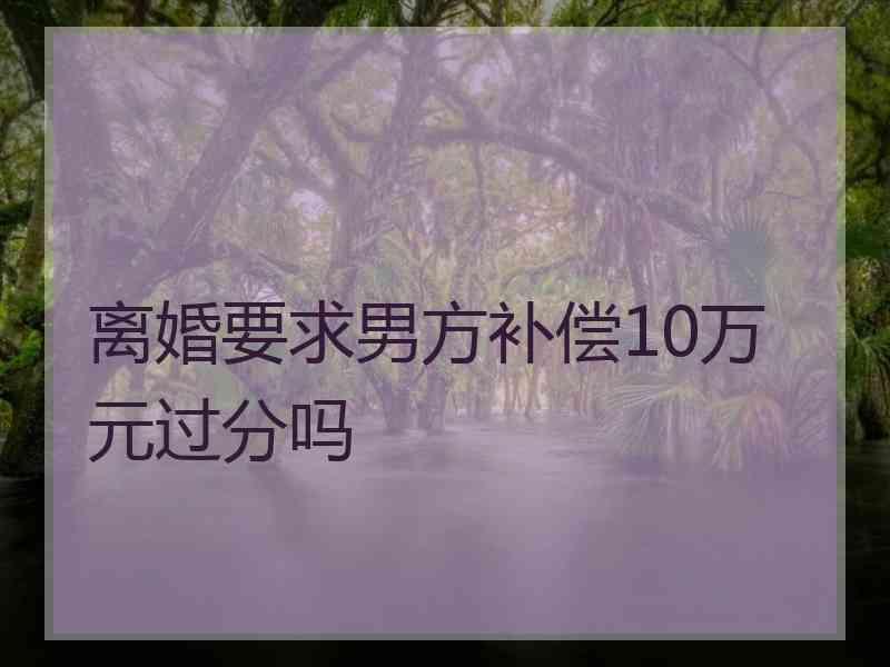 离婚要求男方补偿10万元过分吗