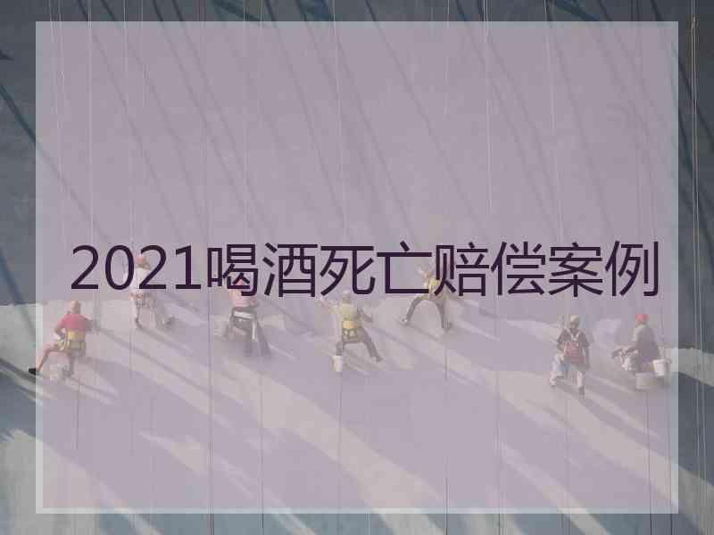 2021喝酒死亡赔偿案例