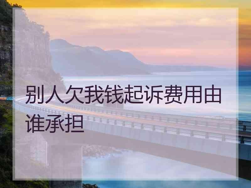 别人欠我钱起诉费用由谁承担