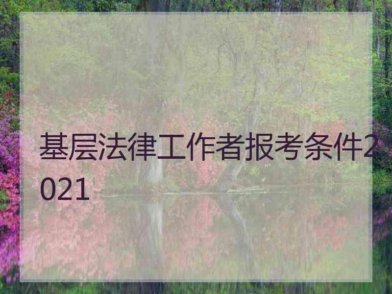 基层法律工作者报考条件2021