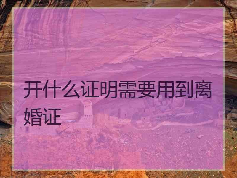 开什么证明需要用到离婚证