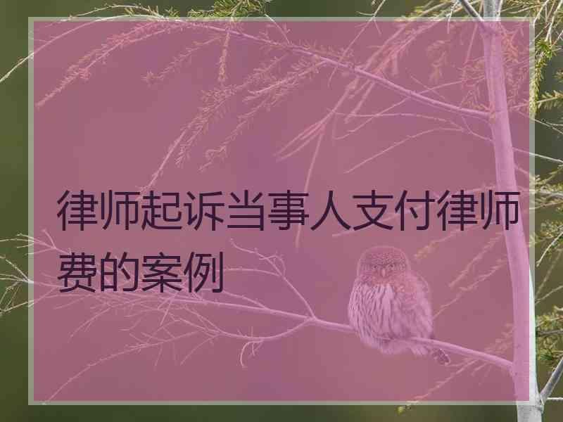 律师起诉当事人支付律师费的案例