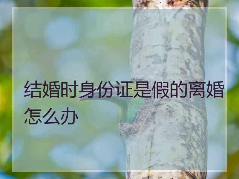 结婚时身份证是假的离婚怎么办