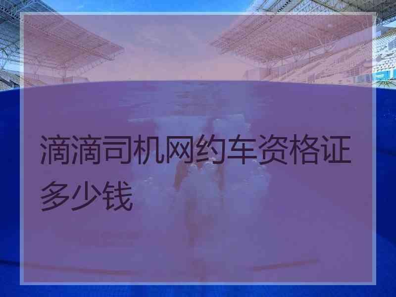 滴滴司机网约车资格证多少钱