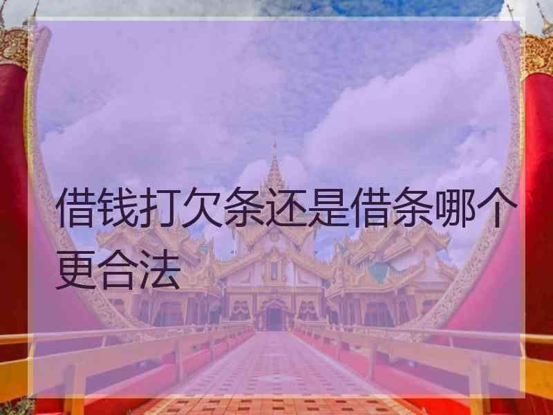 借钱打欠条还是借条哪个更合法