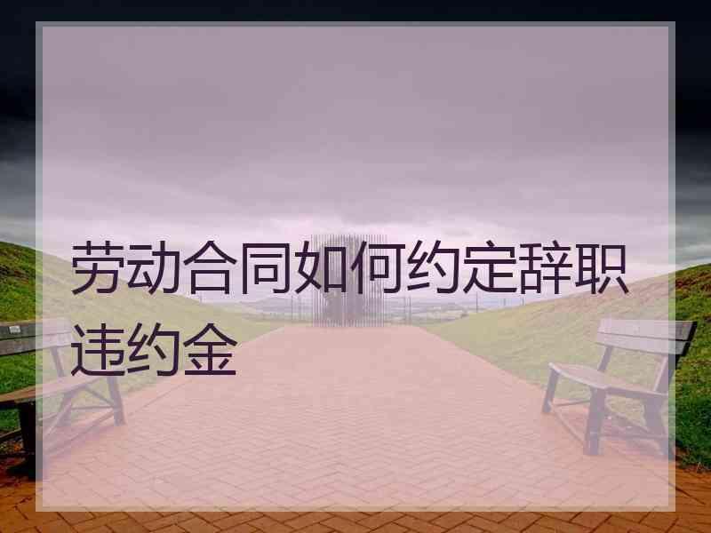 劳动合同如何约定辞职违约金