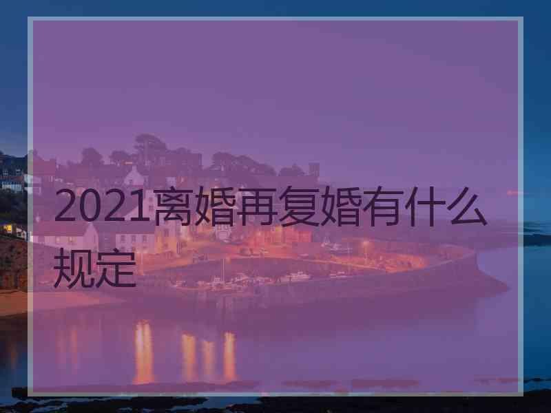 2021离婚再复婚有什么规定