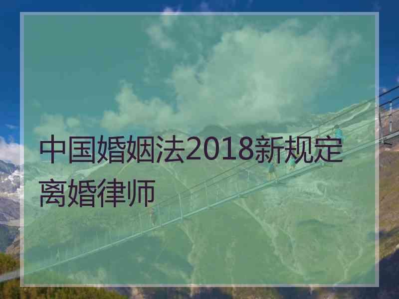 中国婚姻法2018新规定离婚律师