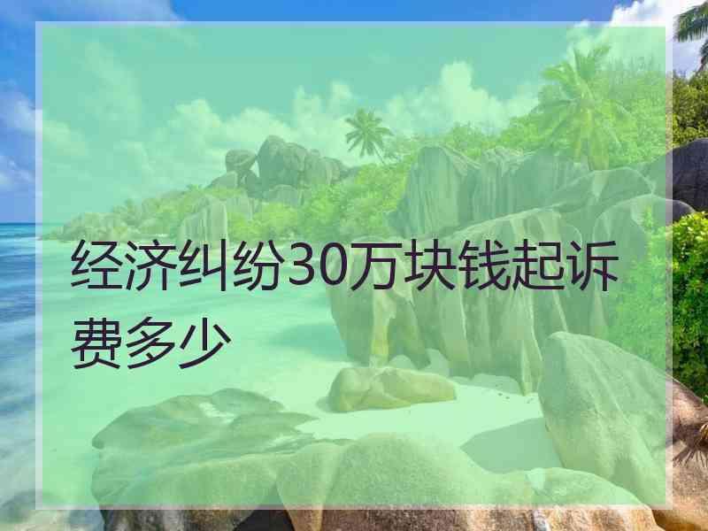 经济纠纷30万块钱起诉费多少