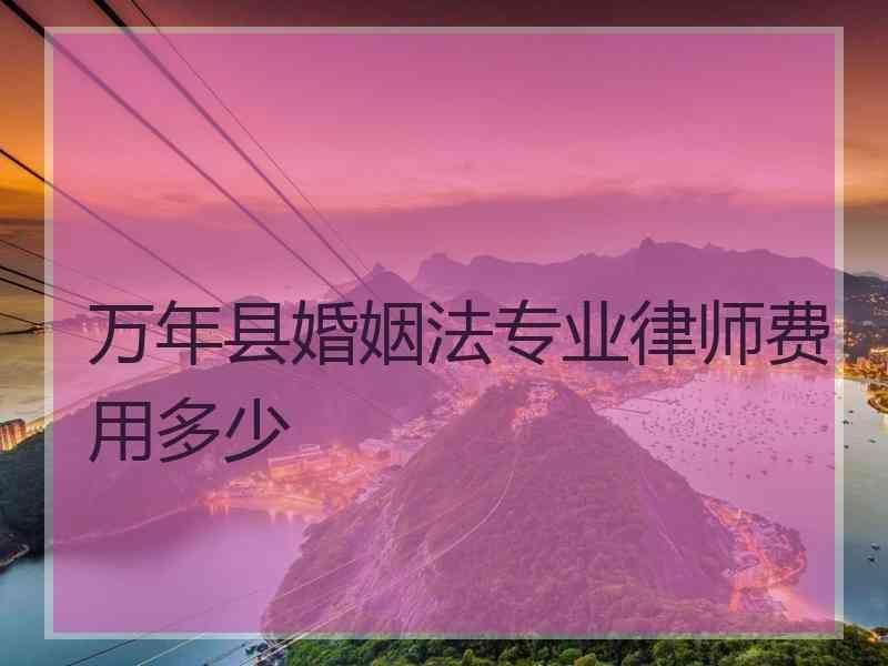 万年县婚姻法专业律师费用多少