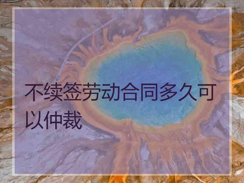 不续签劳动合同多久可以仲裁
