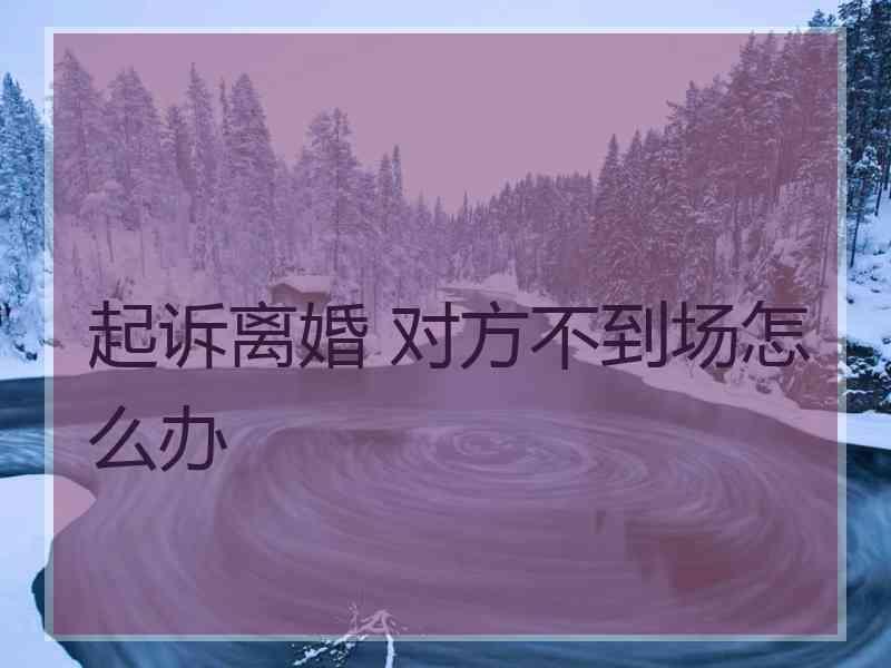 起诉离婚 对方不到场怎么办