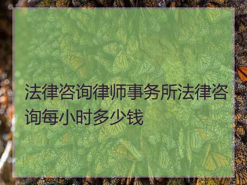 法律咨询律师事务所法律咨询每小时多少钱