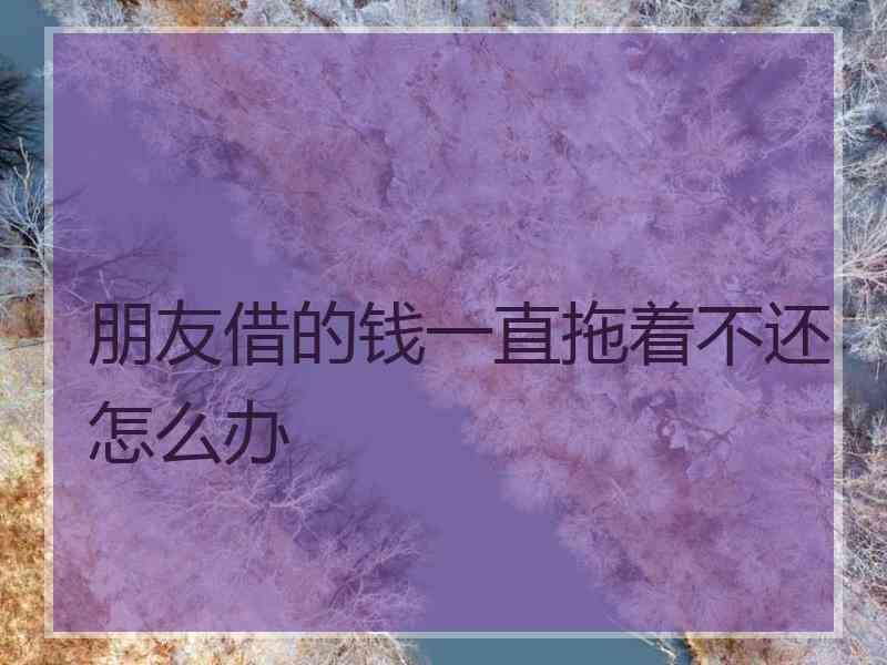 朋友借的钱一直拖着不还怎么办