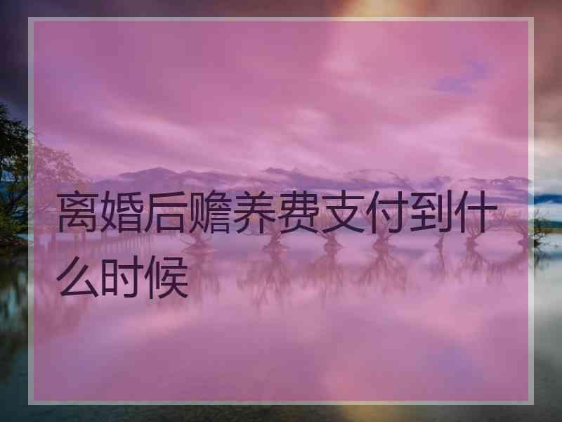 离婚后赡养费支付到什么时候