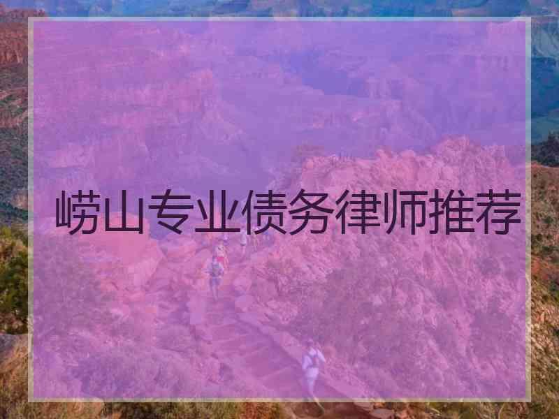 崂山专业债务律师推荐 崂山专业债务律师推荐