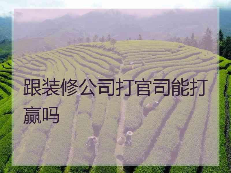 跟装修公司打官司能打赢吗