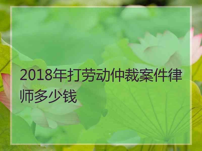 2018年打劳动仲裁案件律师多少钱