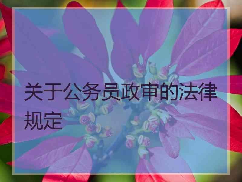 关于公务员政审的法律规定