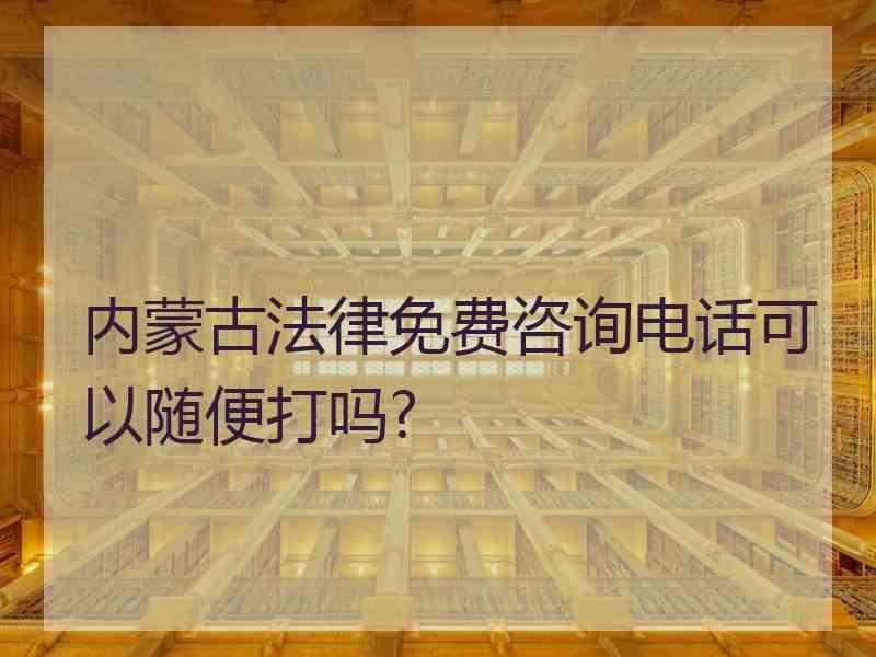 内蒙古法律免费咨询电话可以随便打吗?