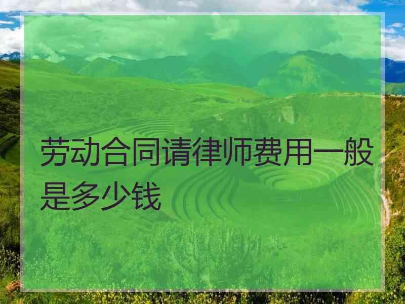 劳动合同请律师费用一般是多少钱