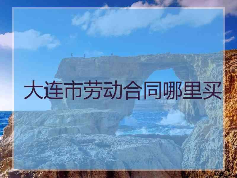 大连市劳动合同哪里买