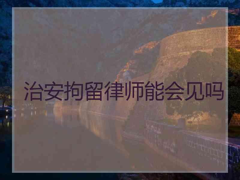 治安拘留律师能会见吗