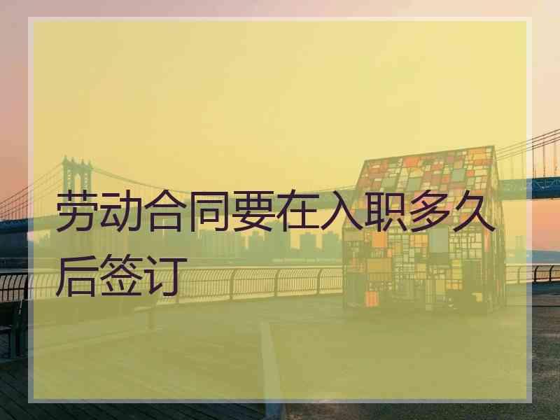 劳动合同要在入职多久后签订