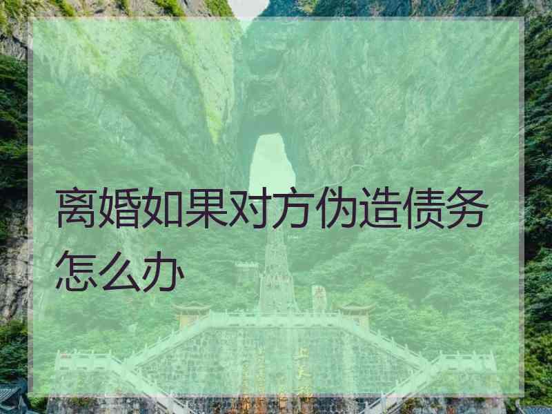 离婚如果对方伪造债务怎么办