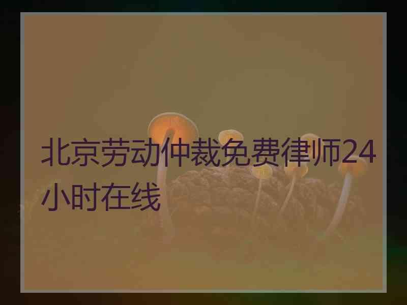 北京劳动仲裁免费律师24小时在线