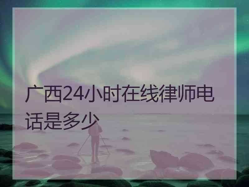 广西24小时在线律师电话是多少