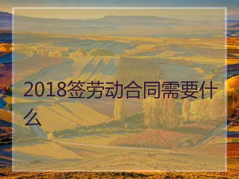 2018签劳动合同需要什么