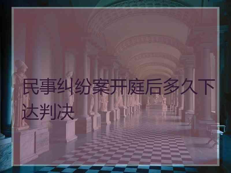 民事纠纷案开庭后多久下达判决