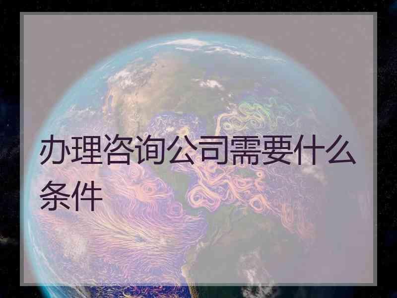 办理咨询公司需要什么条件