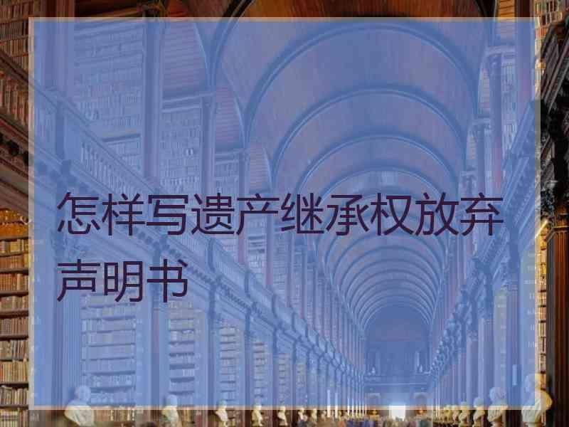 怎样写遗产继承权放弃声明书