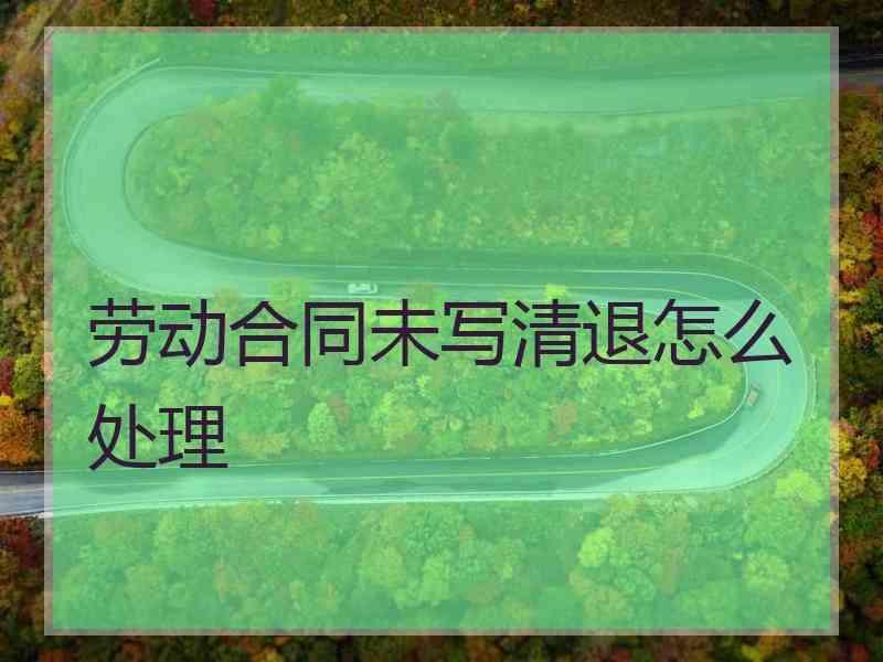 劳动合同未写清退怎么处理