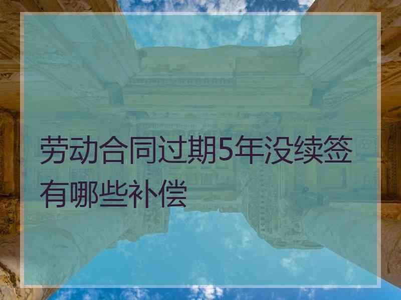 劳动合同过期5年没续签有哪些补偿