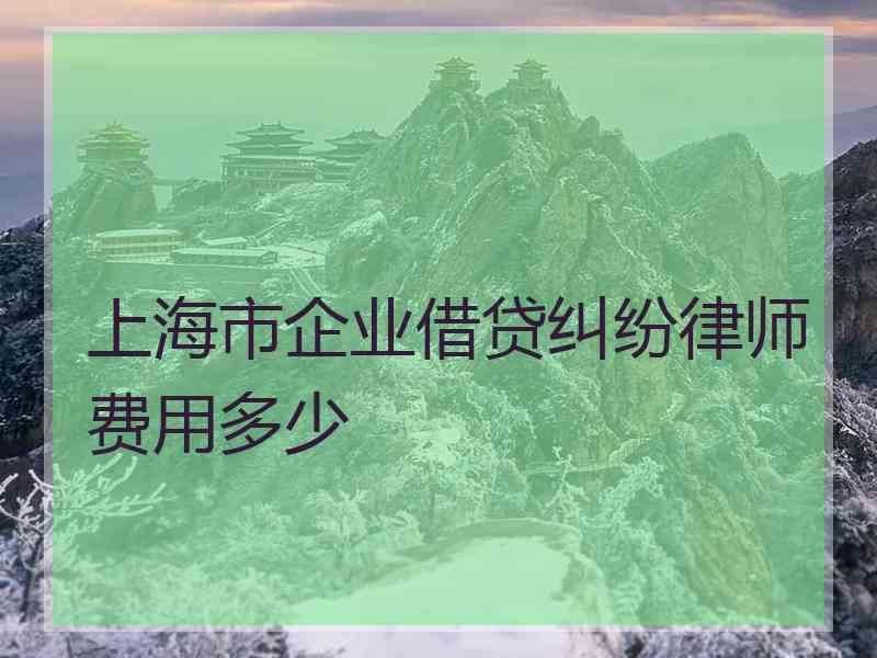 上海市企业借贷纠纷律师费用多少