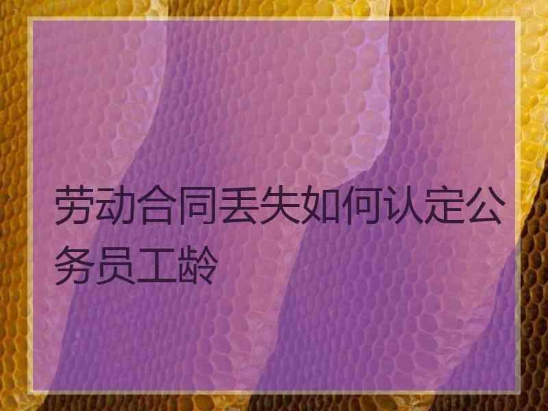 劳动合同丢失如何认定公务员工龄